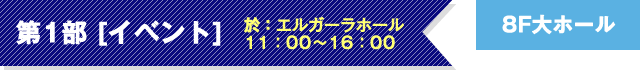 第1部 [イベント]於：エルガーラホール 11：00～16：00 8F大ホール