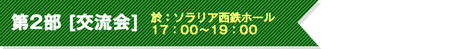 第2部 [交流会] 於：ソラリア西鉄ホール 17：00～19：00