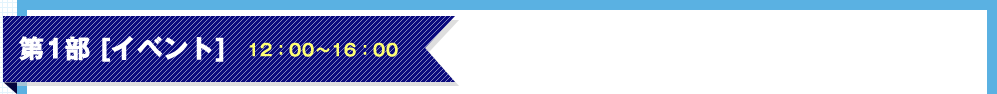 第1部 [イベント]12：00～16：00