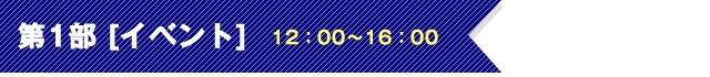 第1部 [イベント]12：00～16：00