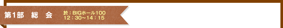 第1部 総 会 於:BIGホール100 12:30~14:15