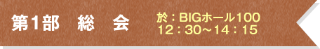 第1部 総 会 於:BIGホール100 12:30~14:15