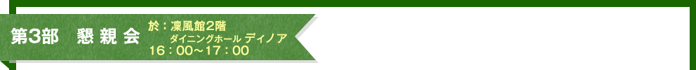 第3部 懇 親 会 於:凜風館2階 ダイニングホール ディノア 16:00~17:00