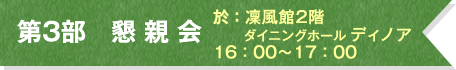 第3部 懇 親 会 於:凜風館2階 ダイニングホール ディノア 16:00~17:00